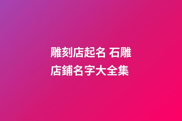 雕刻店起名 石雕店鋪名字大全集-第1張-店鋪起名-玄機派